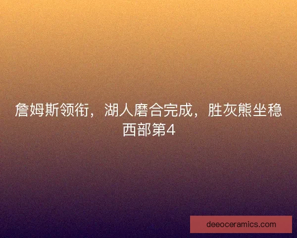 詹姆斯领衔，湖人磨合完成，胜灰熊坐稳西部第4