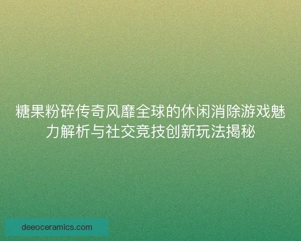 糖果粉碎传奇风靡全球的休闲消除游戏魅力解析与社交竞技创新玩法揭秘