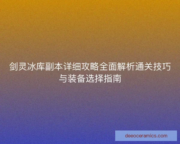 剑灵冰库副本详细攻略全面解析通关技巧与装备选择指南