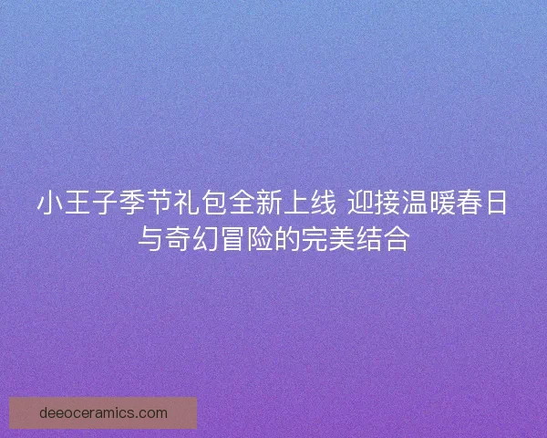 小王子季节礼包全新上线 迎接温暖春日与奇幻冒险的完美结合