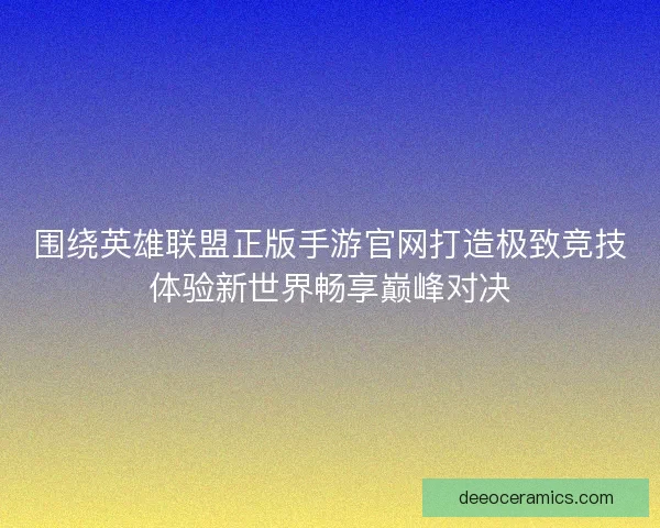 围绕英雄联盟正版手游官网打造极致竞技体验新世界畅享巅峰对决