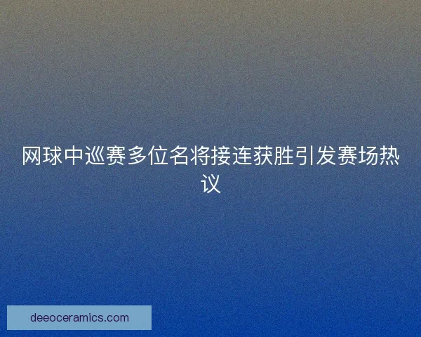 网球中巡赛多位名将接连获胜引发赛场热议