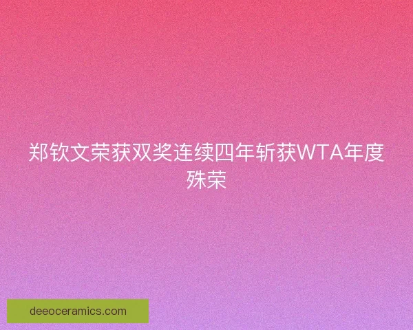 郑钦文荣获双奖连续四年斩获WTA年度殊荣