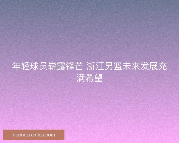 年轻球员崭露锋芒 浙江男篮未来发展充满希望