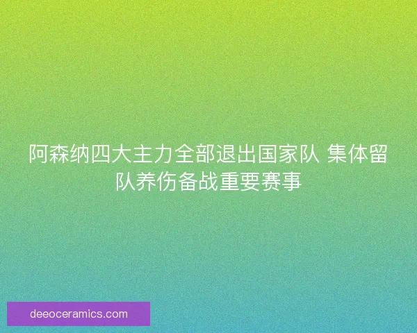 阿森纳四大主力全部退出国家队 集体留队养伤备战重要赛事