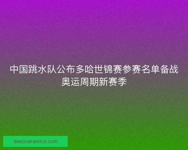 中国跳水队公布多哈世锦赛参赛名单备战奥运周期新赛季