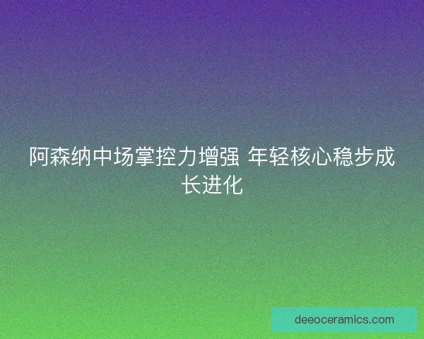 阿森纳中场掌控力增强 年轻核心稳步成长进化