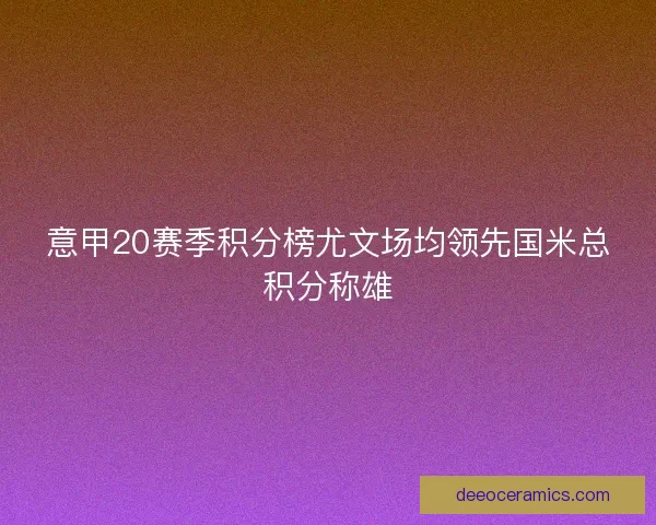 意甲20赛季积分榜尤文场均领先国米总积分称雄