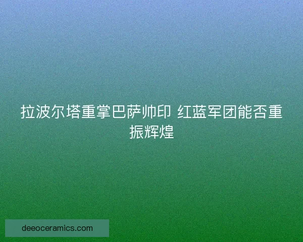 拉波尔塔重掌巴萨帅印 红蓝军团能否重振辉煌