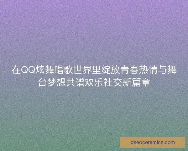 在QQ炫舞唱歌世界里绽放青春热情与舞台梦想共谱欢乐社交新篇章